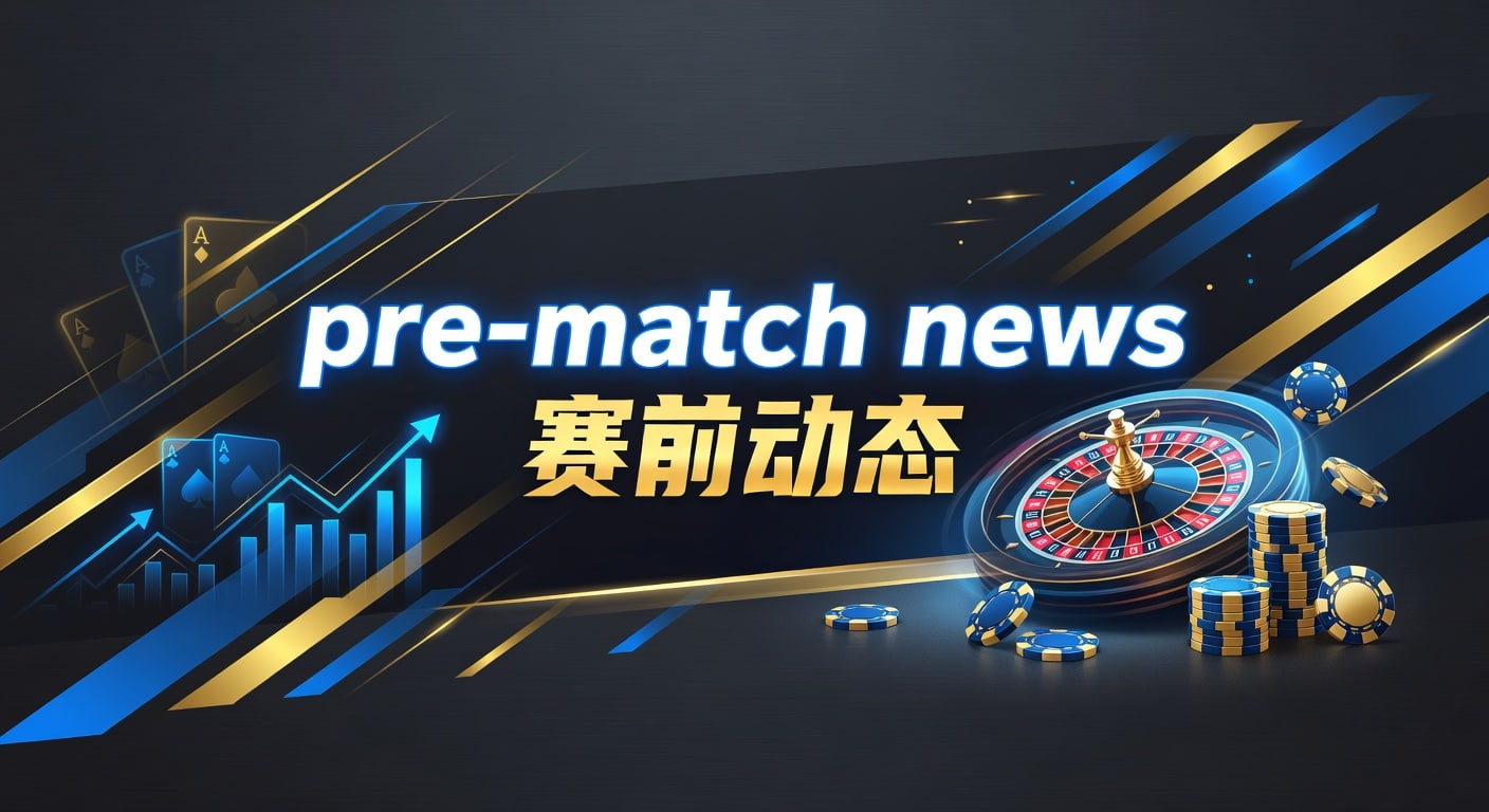 pre-match news 赛前动态解析与判断要点